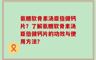 氨糖软骨素汤臣倍健钙片？了解氨糖软骨素汤臣倍健钙片的功效与使用方法？