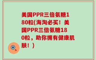 美国PPR三倍氨糖180粒(海淘必买！美国PPR三倍氨糖180粒，助你拥有健康肌肤！)