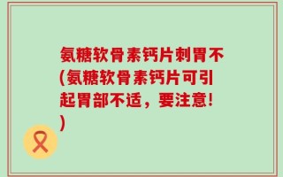 氨糖软骨素钙片刺胃不(氨糖软骨素钙片可引起胃部不适，要注意!)