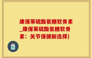 康保莱硫酸氨糖软骨素_康保莱硫酸氨糖软骨素：关节保健新选择)