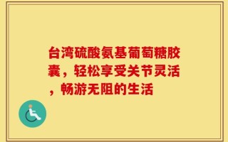 台湾硫酸氨基葡萄糖胶囊，轻松享受关节灵活，畅游无阻的生活