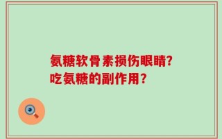 氨糖软骨素损伤眼睛？吃氨糖的副作用？