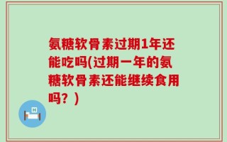 氨糖软骨素过期1年还能吃吗(过期一年的氨糖软骨素还能继续食用吗？)