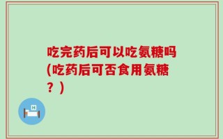 吃完药后可以吃氨糖吗(吃药后可否食用氨糖？)