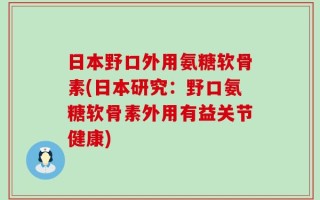 日本野口外用氨糖软骨素(日本研究：野口氨糖软骨素外用有益关节健康)