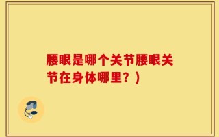 腰眼是哪个关节腰眼关节在身体哪里？)