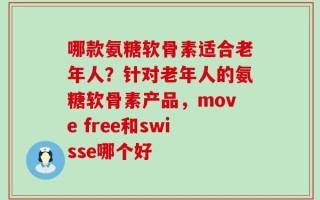 哪款氨糖软骨素适合老年人？针对老年人的氨糖软骨素产品，move free和swisse哪个好