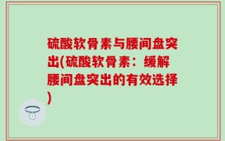 硫酸软骨素与腰间盘突出(硫酸软骨素：缓解腰间盘突出的有效选择)