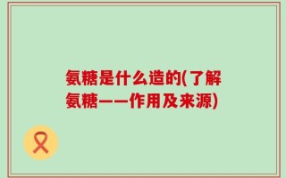 氨糖是什么造的(了解氨糖——作用及来源)