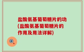 盐酸氨基葡萄糖片的功(盐酸氨基葡萄糖片的作用及用法详解)