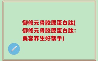 御修元骨胶原蛋白肽(御修元骨胶原蛋白肽：美容养生好帮手)