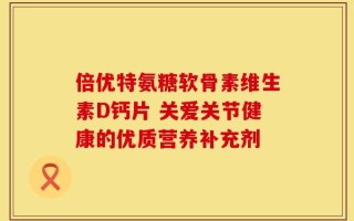 倍优特氨糖软骨素维生素D钙片 关爱关节健康的优质营养补充剂