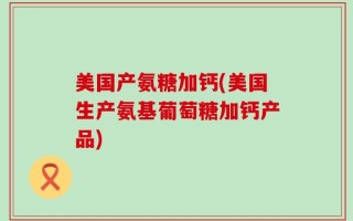 美国产氨糖加钙(美国生产氨基葡萄糖加钙产品)