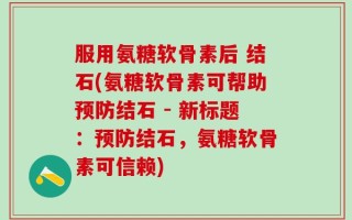 服用氨糖软骨素后 结石(氨糖软骨素可帮助预防结石 - 新标题：预防结石，氨糖软骨素可信赖)