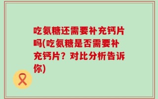 吃氨糖还需要补充钙片吗(吃氨糖是否需要补充钙片？对比分析告诉你)