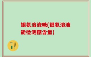 银氨溶液糖(银氨溶液能检测糖含量)