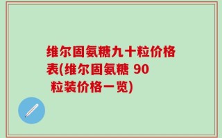 维尔固氨糖九十粒价格表(维尔固氨糖 90 粒装价格一览)