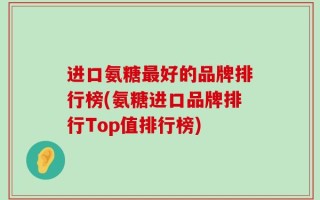 进口氨糖最好的品牌排行榜(氨糖进口品牌排行Top值排行榜)