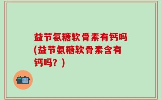益节氨糖软骨素有钙吗(益节氨糖软骨素含有钙吗？)