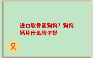 进口软骨素狗狗？狗狗钙片什么牌子好