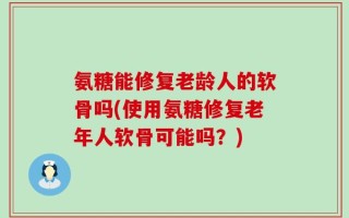 氨糖能修复老龄人的软骨吗(使用氨糖修复老年人软骨可能吗？)