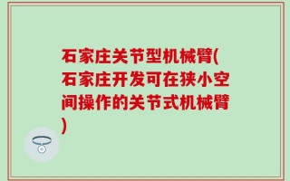 石家庄关节型机械臂(石家庄开发可在狭小空间操作的关节式机械臂)