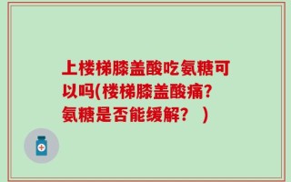 上楼梯膝盖酸吃氨糖可以吗(楼梯膝盖酸痛？氨糖是否能缓解？ )