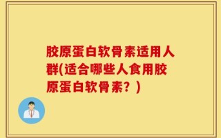 胶原蛋白软骨素适用人群(适合哪些人食用胶原蛋白软骨素？)