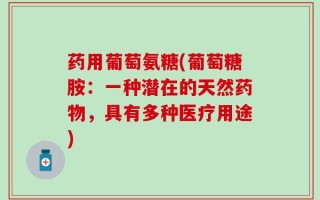 药用葡萄氨糖(葡萄糖胺：一种潜在的天然药物，具有多种医疗用途)