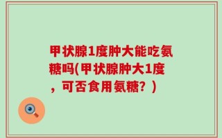 甲状腺1度肿大能吃氨糖吗(甲状腺肿大1度，可否食用氨糖？)