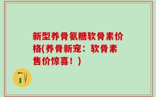 新型养骨氨糖软骨素价格(养骨新宠：软骨素售价惊喜！)