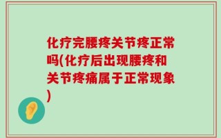 化疗完腰疼关节疼正常吗(化疗后出现腰疼和关节疼痛属于正常现象)