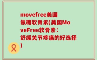 movefree美国氨糖软骨素(美国MoveFree软骨素：舒缓关节疼痛的好选择)