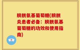 膀胱氨基葡萄糖(膀胱炎患者必备：膀胱氨基葡萄糖的功效和使用指南)