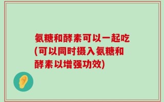氨糖和酵素可以一起吃(可以同时摄入氨糖和酵素以增强功效)