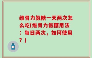 维骨力氨糖一天两次怎么吃(维骨力氨糖用法：每日两次，如何使用？)