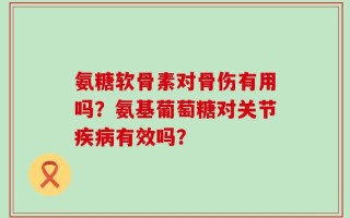氨糖软骨素对骨伤有用吗？氨基葡萄糖对关节疾病有效吗？