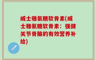 威士雅氨糖软骨素(威士雅氨糖软骨素：强健关节骨骼的有效营养补给)