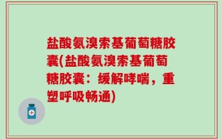 盐酸氨溴索基葡萄糖胶囊(盐酸氨溴索基葡萄糖胶囊：缓解哮喘，重塑呼吸畅通)