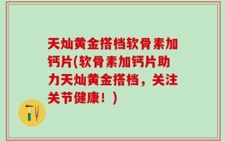 天灿黄金搭档软骨素加钙片(软骨素加钙片助力天灿黄金搭档，关注关节健康！)