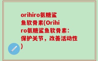 orihiro氨糖鲨鱼软骨素(Orihiro氨糖鲨鱼软骨素：保护关节，改善活动性)