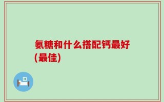 氨糖和什么搭配钙最好(最佳)