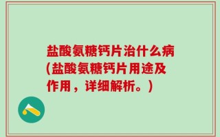 盐酸氨糖钙片治什么病(盐酸氨糖钙片用途及作用，详细解析。)