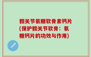 髋关节氨糖软骨素钙片(保护髋关节软骨：氨糖钙片的功效与作用)