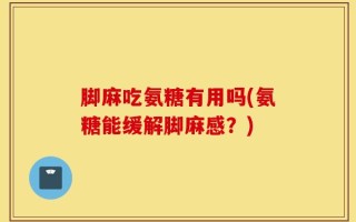 脚麻吃氨糖有用吗(氨糖能缓解脚麻感？)