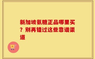 新加坡氨糖正品哪里买？别再错过这些靠谱渠道