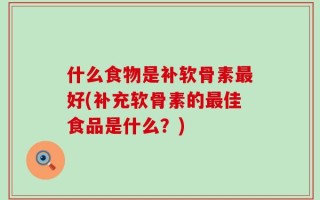什么食物是补软骨素最好(补充软骨素的最佳食品是什么？)