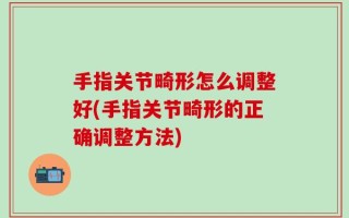 手指关节畸形怎么调整好(手指关节畸形的正确调整方法)