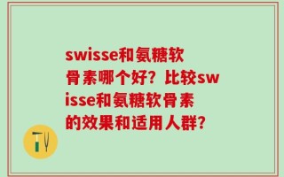 swisse和氨糖软骨素哪个好？比较swisse和氨糖软骨素的效果和适用人群？