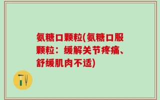 氨糖口颗粒(氨糖口服颗粒：缓解关节疼痛、舒缓肌肉不适)